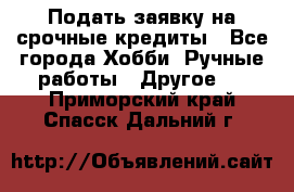 Подать заявку на срочные кредиты - Все города Хобби. Ручные работы » Другое   . Приморский край,Спасск-Дальний г.